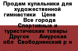 Продам купальники для художественной гимнастики › Цена ­ 6 000 - Все города Спортивные и туристические товары » Другое   . Амурская обл.,Свободненский р-н